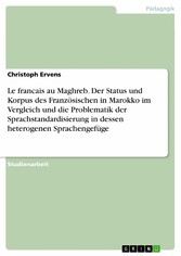 Le francais au Maghreb. Der Status und Korpus des Französischen in Marokko im Vergleich und die Problematik der Sprachstandardisierung in dessen heterogenen Sprachengefüge