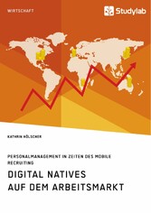 Digital Natives auf dem Arbeitsmarkt. Personalmanagement in Zeiten des Mobile Recruiting