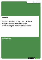 Thomas Manns Ideologie des Krieges. Analyse am Beispiel des Werkes 'Betrachtungen eines Unpolitischen'