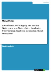 Inwiefern ist der Umgang mit und die Weitergabe von Nutzerdaten durch das Unternehmen Facebook Inc. medienethisch vertretbar?