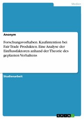 Forschungsvorhaben. Kaufintention bei Fair Trade Produkten. Eine Analyse der Einflussfaktoren anhand der Theorie des geplanten Verhaltens