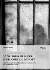 Sozialtherapie in der weiblichen Jugendhaft. Vorstellung eines Modells zur Neuausrichtung des Jugendvollzuges