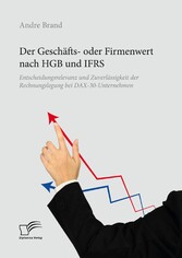 Der Geschäfts- oder Firmenwert nach HGB und IFRS. Entscheidungsrelevanz und Zuverlässigkeit der Rechnungslegung bei DAX-30-Unternehmen