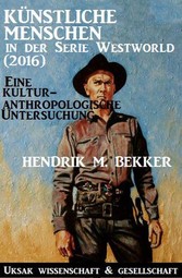 Künstliche Menschen in der Serie Westworld (2016) - Eine kulturanthropologische Untersuchung (Zitierbare PDF-Version)