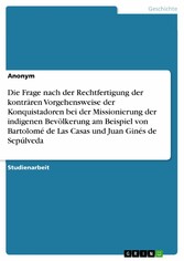 Die Frage nach der Rechtfertigung der konträren Vorgehensweise der Konquistadoren bei der Missionierung der indigenen Bevölkerung am Beispiel von Bartolomé de Las Casas und Juan Ginés de Sepúlveda