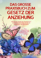 DAS GROSSE PRAXISBUCH ZUM GESETZ DER ANZIEHUNG! Wie Sie das Gesetz der Anziehung in 5 Schritten anwenden, um das zu bekommen, was Sie wollen!