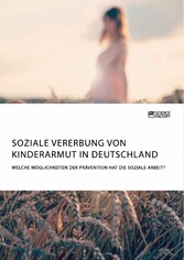 Soziale Vererbung von Kinderarmut in Deutschland. Welche Möglichkeiten der Prävention hat die Soziale Arbeit?