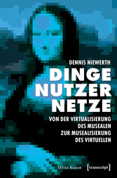 Dinge - Nutzer - Netze: Von der Virtualisierung des Musealen zur Musealisierung des Virtuellen