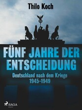 Fünf Jahre der Entscheidung - Deutschland nach dem Kriege. 1945-1949