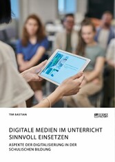 Digitale Medien im Unterricht sinnvoll einsetzen. Aspekte der Digitalisierung in der schulischen Bildung