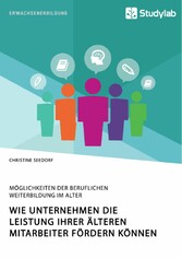 Wie Unternehmen die Leistung ihrer älteren Mitarbeiter fördern können. Möglichkeiten der beruflichen Weiterbildung im Alter