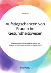 Aufstiegschancen von Frauen im Gesundheitswesen. Welche Hindernisse erschweren Frauen den Zugang zu Führungspositionen im Krankenhaus?