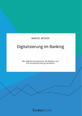 Digitalisierung im Banking. Wie digitale Innovationen die Banken und ihre Kundenbeziehung verändern