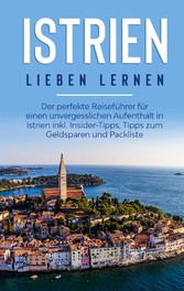 Istrien lieben lernen: Der perfekte Reiseführer für einen unvergesslichen Aufenthalt in Istrien inkl. Insider-Tipps, Tipps zum Geldsparen und Packliste