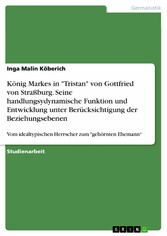 König Markes in 'Tristan' von Gottfried von Straßburg. Seine handlungsydynamische Funktion und Entwicklung unter Berücksichtigung der Beziehungsebenen