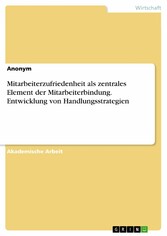 Mitarbeiterzufriedenheit als zentrales Element der Mitarbeiterbindung. Entwicklung von Handlungsstrategien