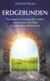 Erdgebunden: Von negativen Energien frei werden und Geistern den Weg in eine lichtere Welt weisen