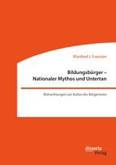 Bildungsbürger - Nationaler Mythos und Untertan: Betrachtungen zur Kultur des Bürgertums