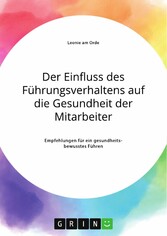 Der Einfluss des Führungsverhaltens auf die Gesundheit der Mitarbeiter. Empfehlungen für ein gesundheitsbewusstes Führen