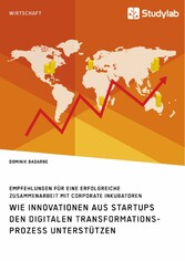 Wie Innovationen aus Startups den digitalen Transformationsprozess unterstützen. Empfehlungen für eine erfolgreiche Zusammenarbeit mit Corporate Inkubatoren