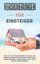 Versicherungen für Einsteiger: Wie Sie im Versicherungsdschungel den Überblick behalten, die für Sie wichtigsten Versicherungen herausfinden und teure Fehler sicher umgehen