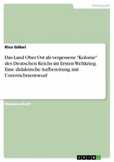 Das Land Ober Ost als vergessene 'Kolonie' des Deutschen Reichs im Ersten Weltkrieg. Eine didaktische Aufbereitung mit Unterrichtsentwurf