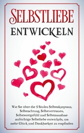 Selbstliebe entwickeln: Wie Sie über die 5 Säulen Selbstakzeptanz, Selbstachtung, Selbstvertrauen, Selbstwertgefühl und Selbstannahme aufrichtige Selbstliebe entwickeln, um mehr Glück und Dankbarkeit zu empfinden