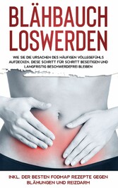 Blähbauch loswerden: Wie Sie die Ursachen des häufigen Völlegefühls aufdecken, diese Schritt für Schritt beseitigen und langfristig beschwerdefrei bleiben - inkl. der besten FODMAP Rezepte gegen Blähungen und Reizdarm