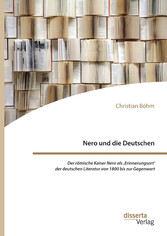 Nero und die Deutschen. Der römische Kaiser Nero als ,Erinnerungsort' der deutschen Literatur von 1800 bis zur Gegenwart