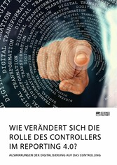 Wie verändert sich die Rolle des Controllers im Reporting 4.0? Auswirkungen der Digitalisierung auf das Controlling