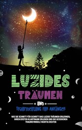 Luzides Träumen und Traumdeutung für Anfänger: Wie Sie Schritt für Schritt das luzide Träumen erlernen, Ihren ersten Klartraum erleben und die gesehenen Traumsymbole richtig deuten