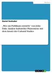 'Wie ein Publikum entsteht' von John Fiske. Analyse kultureller Phänomene mit dem Ansatz der Cultural Studies