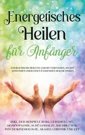 Energetisches Heilen für Anfänger: Energetische Heilung leicht verstehen, selbst anwenden oder einen passenden Heiler finden - inkl. der Beispiele Reiki, Geistheilung, Homöopathie, Schüßlersalze, Bachblüten, Psychokinesiologie, Akasha Chronik und EFT