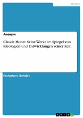 Claude Monet. Seine Werke im Spiegel von Ideologien und Entwicklungen seiner Zeit