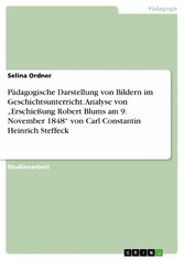 Pädagogische Darstellung von Bildern im Geschichtsunterricht. Analyse von 'Erschießung Robert Blums am 9. November 1848' von Carl Constantin Heinrich Steffeck