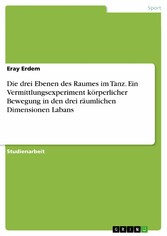 Die drei Ebenen des Raumes im Tanz. Ein Vermittlungsexperiment körperlicher Bewegung in den drei räumlichen Dimensionen Labans