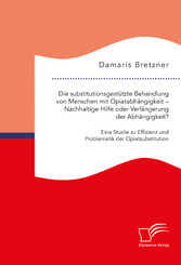 Die substitutionsgestützte Behandlung von Menschen mit Opiatabhängigkeit - Nachhaltige Hilfe oder Verlängerung der Abhängigkeit? Eine Studie zu Effizienz und Problematik der Opiatsubstitution