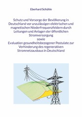 Schutz und Vorsorge der Bevölkerung in Deutschland vor unzulässigen elektrischen und magnetischen Niederfrequenzfeldern durch Leitungen und Anlagen der öffentlichen Stromversorgung sowie Evaluation gesundheitsbezogener Postulate zur Verhinderung des regenerativen Stromnetzausbaus in Deutschland