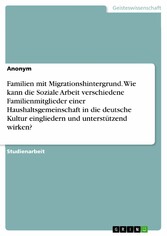 Familien mit Migrationshintergrund. Wie kann die Soziale Arbeit verschiedene Familienmitglieder einer Haushaltsgemeinschaft in die deutsche Kultur eingliedern und unterstützend wirken?