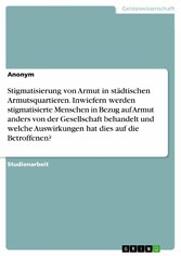 Stigmatisierung von Armut in städtischen Armutsquartieren. Inwiefern werden stigmatisierte Menschen in Bezug auf Armut anders von der Gesellschaft behandelt und welche Auswirkungen hat dies auf die Betroffenen?