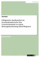 Erfolgreiche Quellenarbeit im Geschichtsunterricht. Eine Unterrichtsstunde zu einem Reisetagebucheintrag Alfred Wegeners