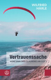 Vertrauenssache. Vom Sinn des Glaubens an Gott