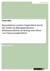 Reproduktion sozialer Ungleichheit durch die Schule als Bildungsinstitution. Habitussensibilität als Beitrag zum Abbau von Chancenungleichheit