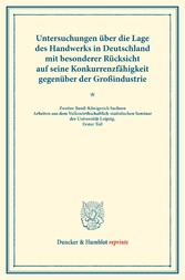 Untersuchungen über die Lage des Handwerks in Deutschland mit besonderer Rücksicht auf seine Konkurrenzfähigkeit gegenüber der Großindustrie.