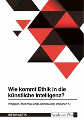 Wie kommt Ethik in die künstliche Intelligenz? Prinzipien, Merkmale und Leitlinien einer ethischen KI