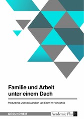 Familie und Arbeit unter einem Dach. Produktivität und Stresserleben von Eltern im Homeoffice