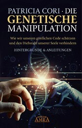 DIE GENETISCHE MANIPULATION. Wie wir unseren göttlichen Code schützen und den Diebstahl unserer Seele verhindern. Hintergründe & Anleitungen