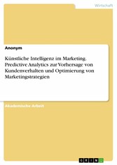 Künstliche Intelligenz im Marketing. Predictive Analytics zur Vorhersage von Kundenverhalten und Optimierung von Marketingstrategien