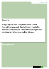 Umgang mit der Diagnose ADHS und Auswirkungen auf das Selbstwertgefühl. Lebenskontextuelle Herausforderungen für medikamentös eingestellte Kinder