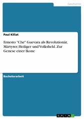 Ernesto 'Che' Guevara als Revolutionär, Märtyrer, Heiliger und Volksheld. Zur Genese einer Ikone